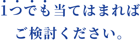 1つでも当てはまればご検討ください。